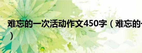 难忘的一次活动作文450字（难忘的一次活动）
