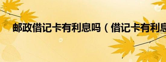 邮政借记卡有利息吗（借记卡有利息吗）