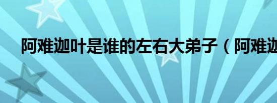阿难迦叶是谁的左右大弟子（阿难迦叶）