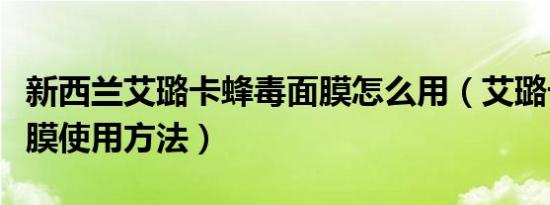 新西兰艾璐卡蜂毒面膜怎么用（艾璐卡蜂毒面膜使用方法）