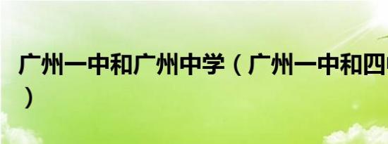 广州一中和广州中学（广州一中和四中哪个好）