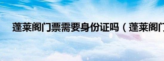蓬莱阁门票需要身份证吗（蓬莱阁门票）