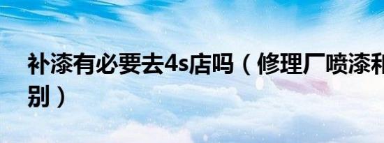 补漆有必要去4s店吗（修理厂喷漆和4s店差别）