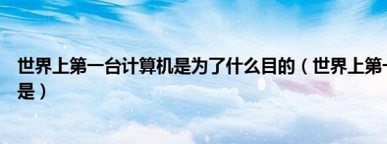 世界上第一台计算机是为了什么目的（世界上第一台计算机是）