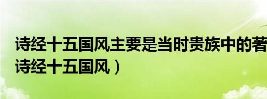 诗经十五国风主要是当时贵族中的著名诗人（诗经十五国风）