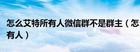 怎么艾特所有人微信群不是群主（怎么艾特所有人）