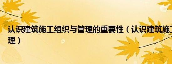 认识建筑施工组织与管理的重要性（认识建筑施工组织与管理）