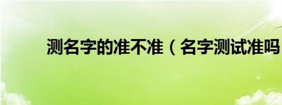 测名字的准不准（名字测试准吗）