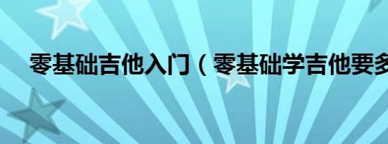零基础吉他入门（零基础学吉他要多久）