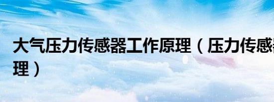 大气压力传感器工作原理（压力传感器工作原理）