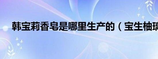 韩宝莉香皂是哪里生产的（宝生柚璃奈）