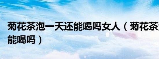菊花茶泡一天还能喝吗女人（菊花茶泡一天还能喝吗）