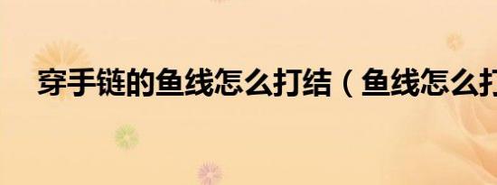 穿手链的鱼线怎么打结（鱼线怎么打结）