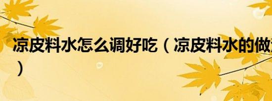 凉皮料水怎么调好吃（凉皮料水的做法及调料）