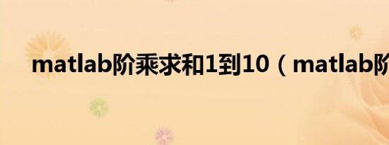 matlab阶乘求和1到10（matlab阶乘）