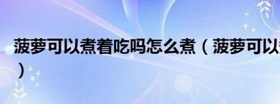 菠萝可以煮着吃吗怎么煮（菠萝可以煮着吃吗）