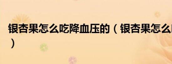 银杏果怎么吃降血压的（银杏果怎么吃降血压）