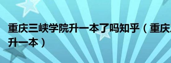 重庆三峡学院升一本了吗知乎（重庆三峡学院升一本）