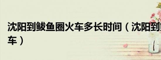 沈阳到鲅鱼圈火车多长时间（沈阳到鲅鱼圈火车）
