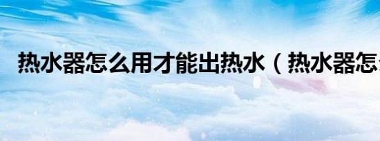 热水器怎么用才能出热水（热水器怎么用）