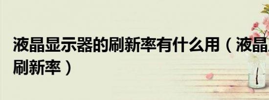 液晶显示器的刷新率有什么用（液晶显示器的刷新率）