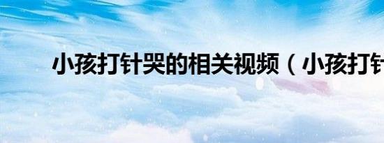 小孩打针哭的相关视频（小孩打针）