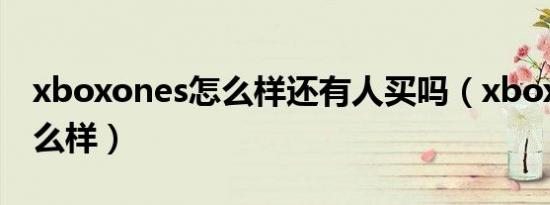 xboxones怎么样还有人买吗（xboxones怎么样）