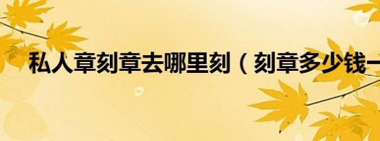 私人章刻章去哪里刻（刻章多少钱一个）