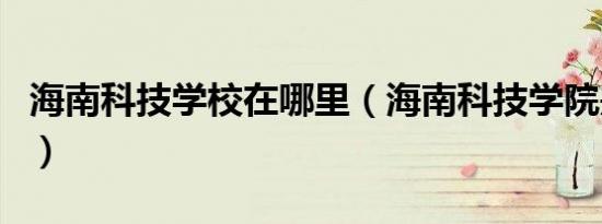 海南科技学校在哪里（海南科技学院是本科吗）