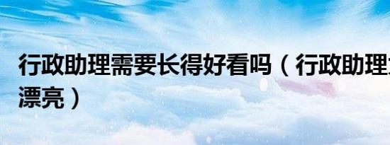 行政助理需要长得好看吗（行政助理为什么要漂亮）