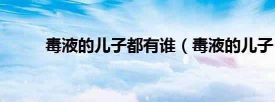 毒液的儿子都有谁（毒液的儿子）