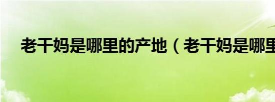 老干妈是哪里的产地（老干妈是哪里的）