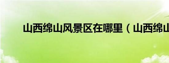 山西绵山风景区在哪里（山西绵山）