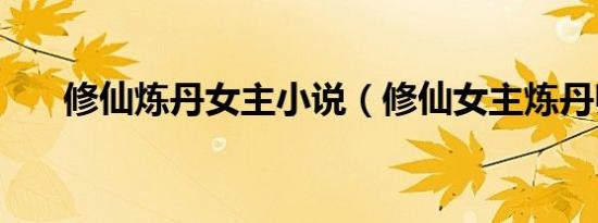 修仙炼丹女主小说（修仙女主炼丹师）