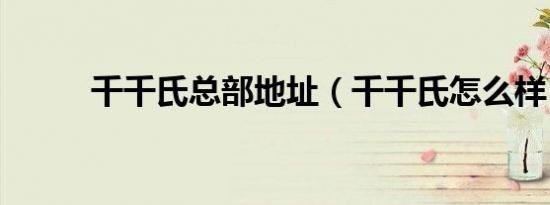 千千氏总部地址（千千氏怎么样）