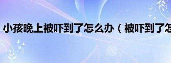 小孩晚上被吓到了怎么办（被吓到了怎么办）