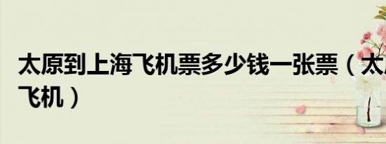 太原到上海飞机票多少钱一张票（太原到上海飞机）