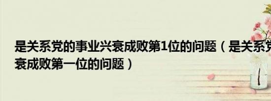 是关系党的事业兴衰成败第1位的问题（是关系党的事业兴衰成败第一位的问题）