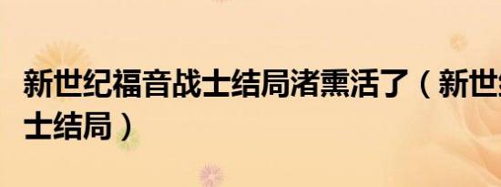 新世纪福音战士结局渚熏活了（新世纪福音战士结局）