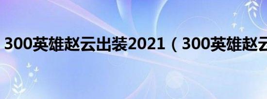 300英雄赵云出装2021（300英雄赵云出装）