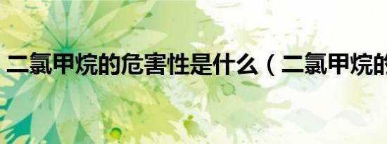 二氯甲烷的危害性是什么（二氯甲烷的危害）