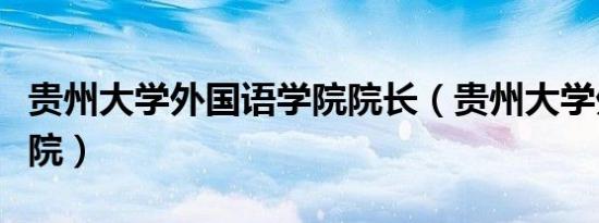 贵州大学外国语学院院长（贵州大学外国语学院）