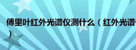 傅里叶红外光谱仪测什么（红外光谱仪测什么）