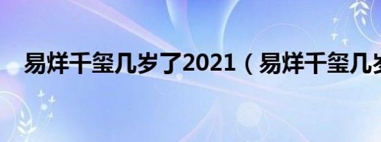 易烊千玺几岁了2021（易烊千玺几岁了）
