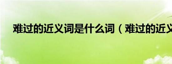难过的近义词是什么词（难过的近义词）