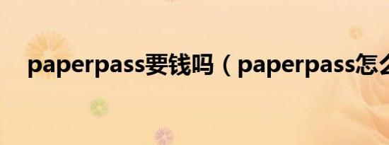 paperpass要钱吗（paperpass怎么用）