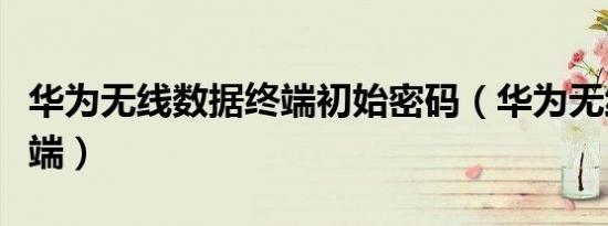 华为无线数据终端初始密码（华为无线数据终端）