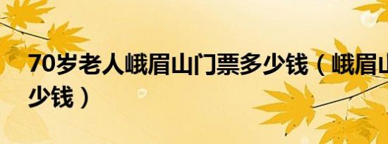 70岁老人峨眉山门票多少钱（峨眉山门票多少钱）