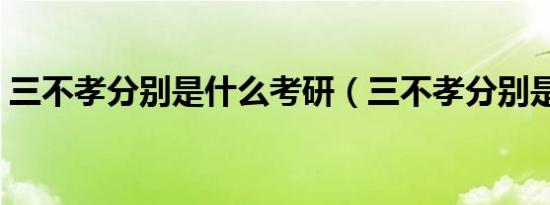三不孝分别是什么考研（三不孝分别是什么）