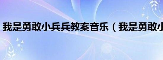 我是勇敢小兵兵教案音乐（我是勇敢小兵兵）